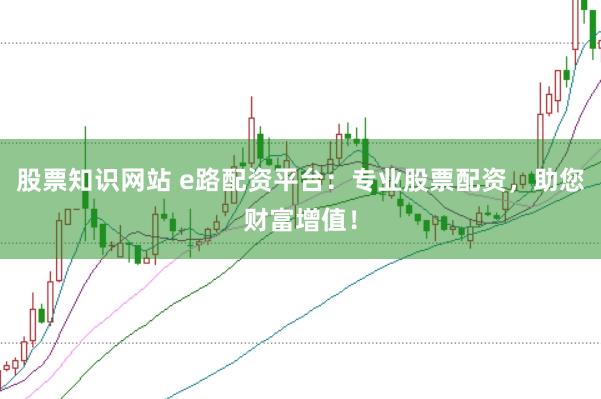 股票知识网站 e路配资平台:专业股票配资,助您财富增值!