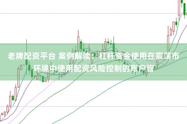 老牌配资平台 案例解读:杠杆资金使用在震荡市环境中使用配资风险控制的账户管