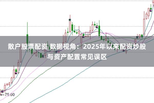 散户股票配资 数据视角:2025年以来配资炒股与资产配置常见误区