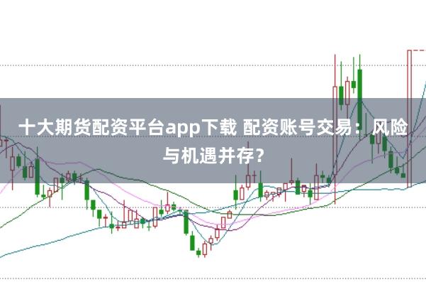 十大期货配资平台app下载 配资账号交易:风险与机遇并存?