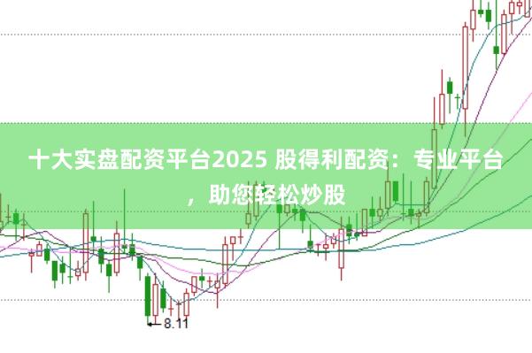 十大实盘配资平台2025 股得利配资：专业平台，助您轻松炒股