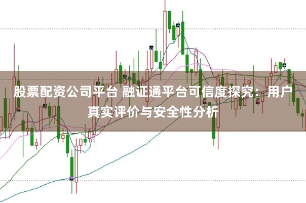 股票配资公司平台 融证通平台可信度探究：用户真实评价与安全性分析