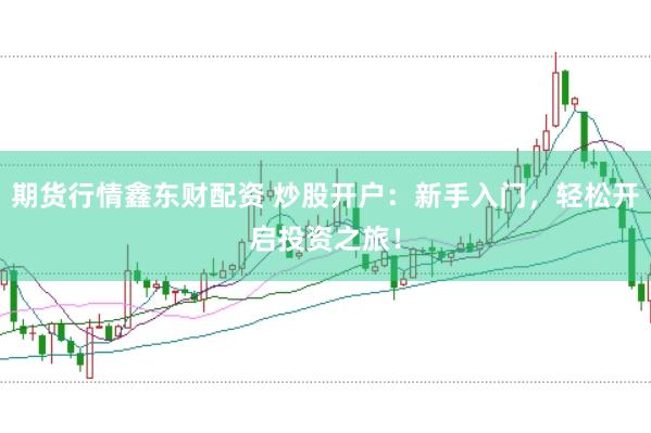 期货行情鑫东财配资 炒股开户：新手入门，轻松开启投资之旅！
