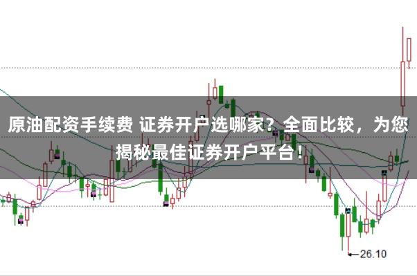 原油配资手续费 证券开户选哪家？全面比较，为您揭秘最佳证券开户平台！