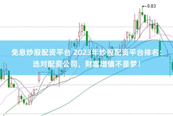 免息炒股配资平台 2023年炒股配资平台排名：选对配资公司，财富增值不是梦！