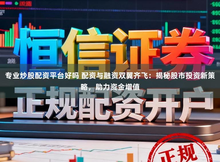 专业炒股配资平台好吗 配资与融资双翼齐飞:揭秘股市投资新策略,助力资金增值