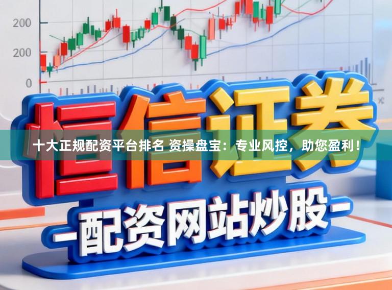 十大正规配资平台排名 资操盘宝：专业风控，助您盈利！