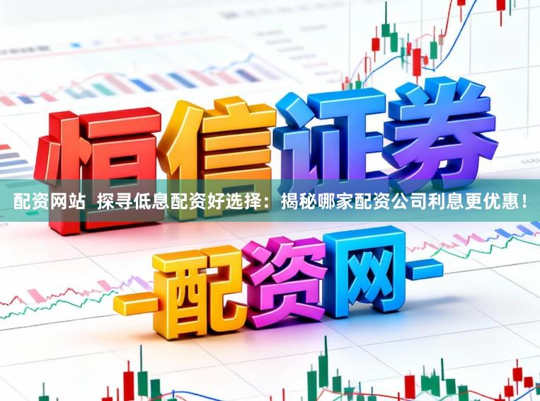 配资网站  探寻低息配资好选择：揭秘哪家配资公司利息更优惠！