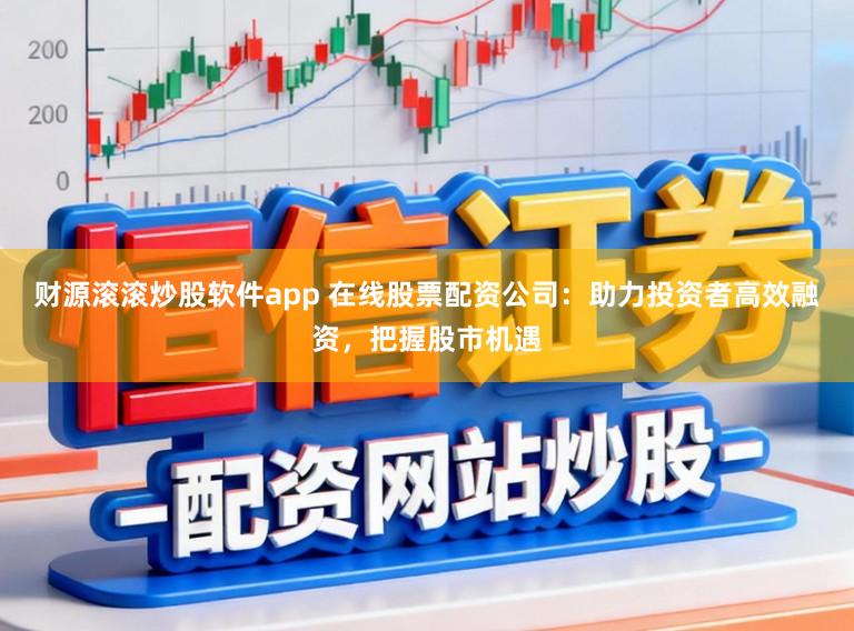 财源滚滚炒股软件app 在线股票配资公司:助力投资者高效融资,把握股市机遇