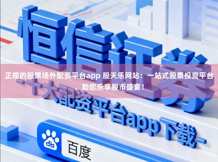 正规的股票场外配资平台app 股天乐网站：一站式股票投资平台，助您乐享股市盛宴！