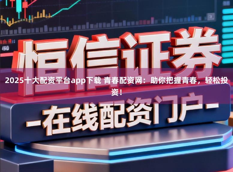 2025十大配资平台app下载 青春配资网：助你把握青春，轻松投资！