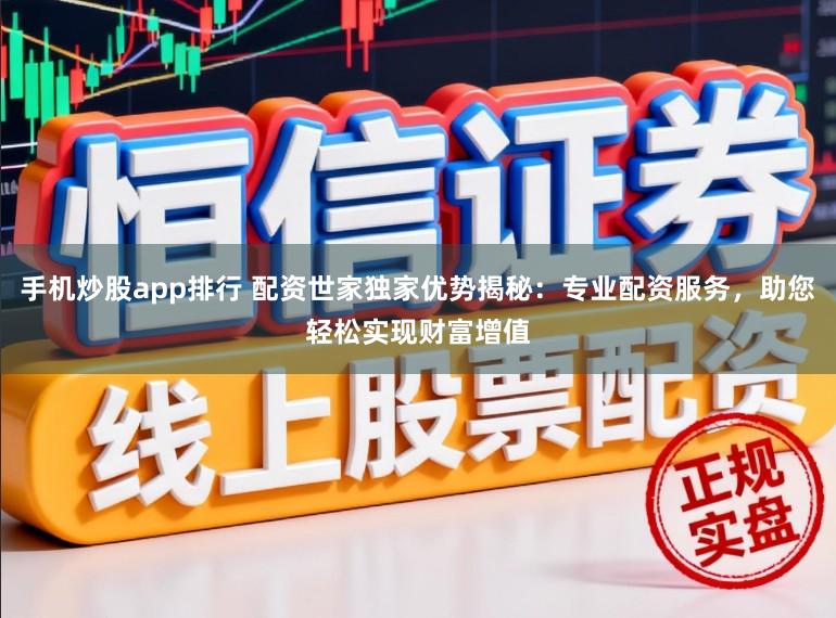 手机炒股app排行 配资世家独家优势揭秘：专业配资服务，助您轻松实现财富增值
