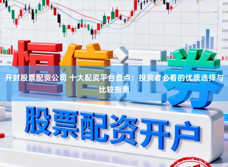 开封股票配资公司 十大配资平台盘点：投资者必看的优质选择与比较指南