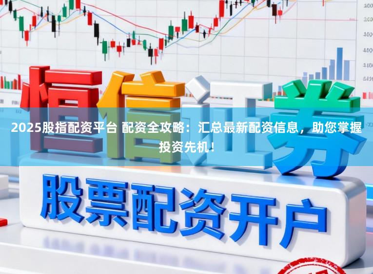 2025股指配资平台 配资全攻略：汇总最新配资信息，助您掌握投资先机！