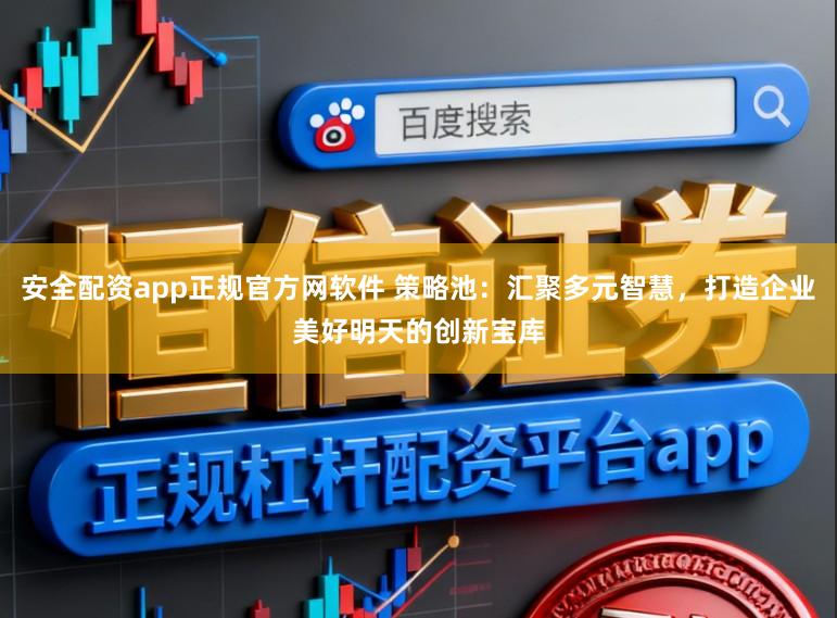 安全配资app正规官方网软件 策略池：汇聚多元智慧，打造企业美好明天的创新宝库