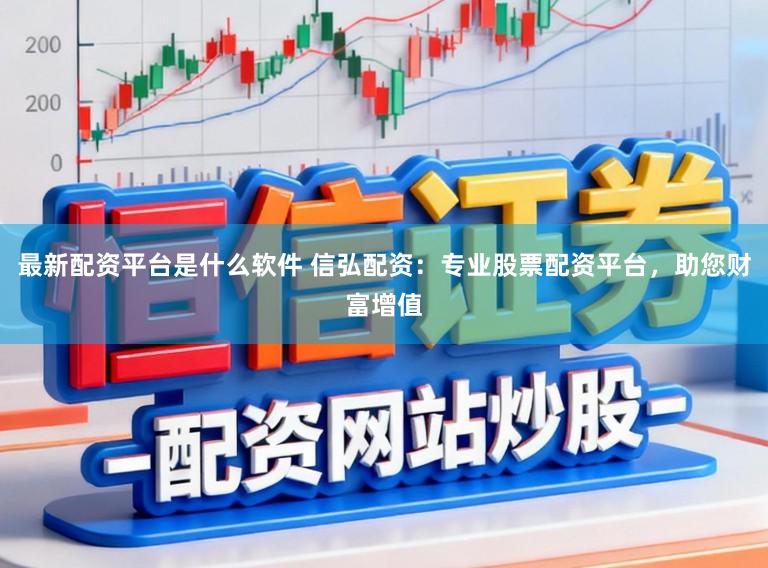 最新配资平台是什么软件 信弘配资：专业股票配资平台，助您财富增值