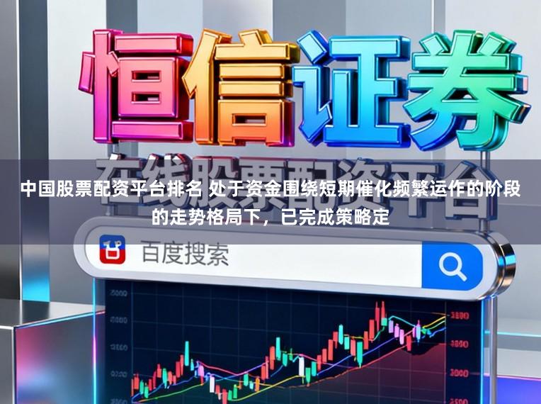 中国股票配资平台排名 处于资金围绕短期催化频繁运作的阶段的走势格局下，已完成策略定