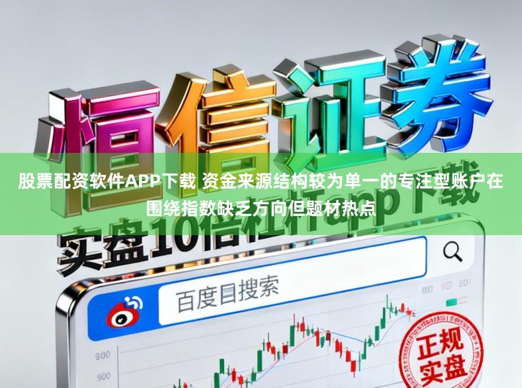 股票配资软件APP下载 资金来源结构较为单一的专注型账户在围绕指数缺乏方向但题材热点