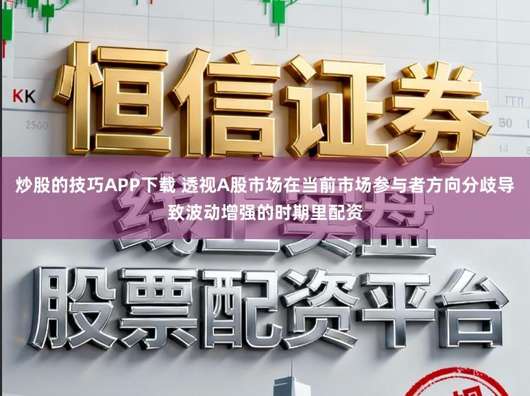 炒股的技巧APP下载 透视A股市场在当前市场参与者方向分歧导致波动增强的时期里配资