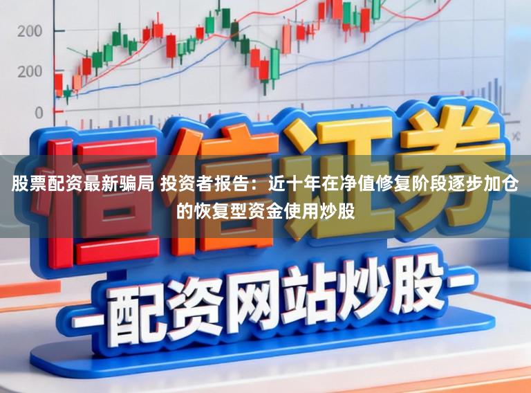 股票配资最新骗局 投资者报告：近十年在净值修复阶段逐步加仓的恢复型资金使用炒股