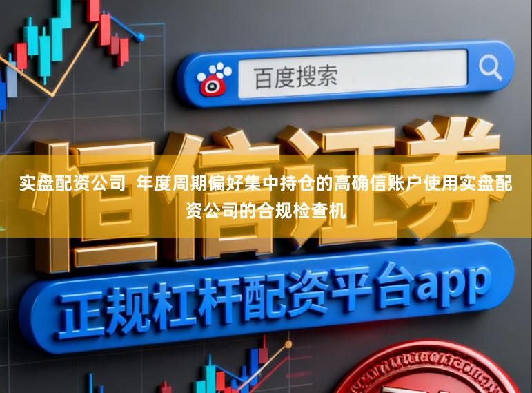 实盘配资公司 年度周期偏好集中持仓的高确信账户使用实盘配资公司的合规检查机