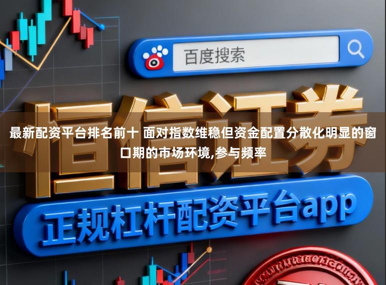 最新配资平台排名前十 面对指数维稳但资金配置分散化明显的窗口期的市场环境，参与频率