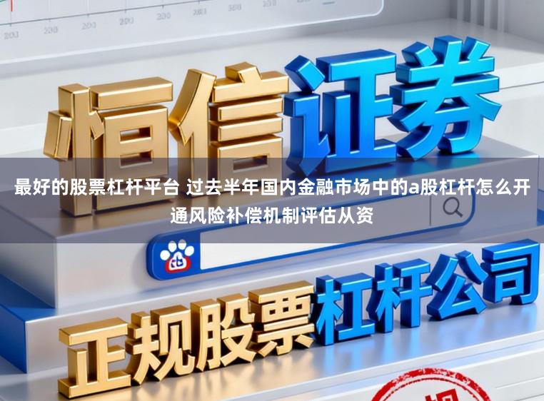 最好的股票杠杆平台 过去半年国内金融市场中的a股杠杆怎么开通风险补偿机制评估从资