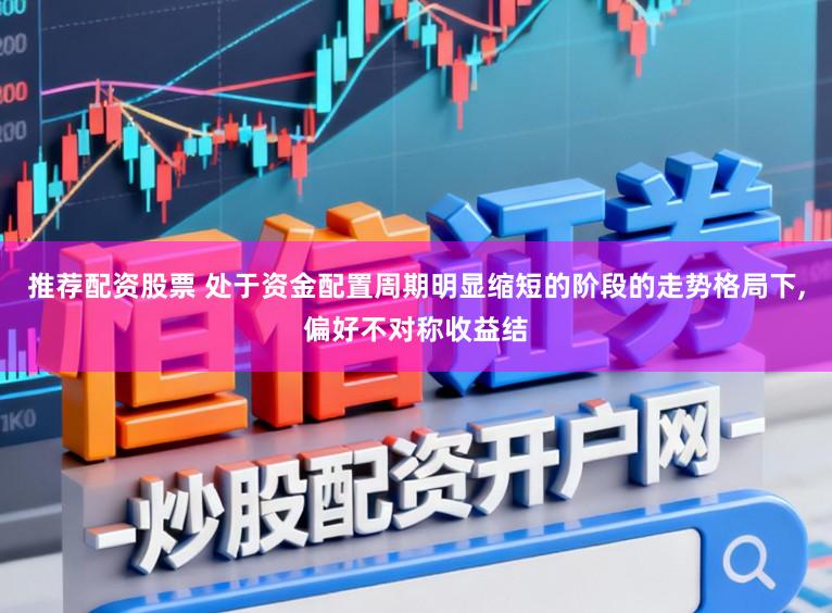 推荐配资股票 处于资金配置周期明显缩短的阶段的走势格局下，偏好不对称收益结
