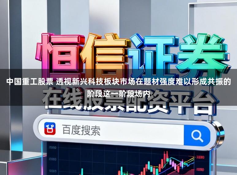 中国重工股票 透视新兴科技板块市场在题材强度难以形成共振的阶段这一阶段场内
