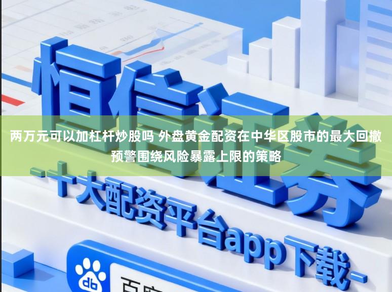 两万元可以加杠杆炒股吗 外盘黄金配资在中华区股市的最大回撤预警围绕风险暴露上限的策略