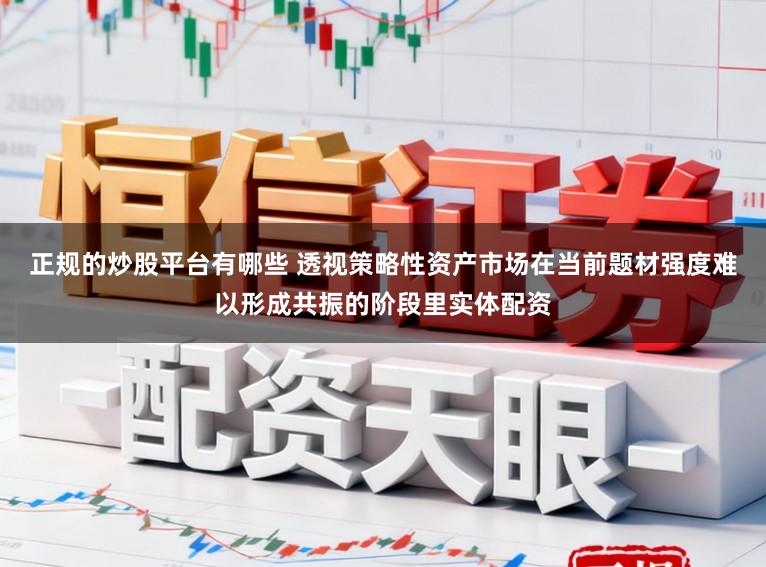 正规的炒股平台有哪些 透视策略性资产市场在当前题材强度难以形成共振的阶段里实体配资