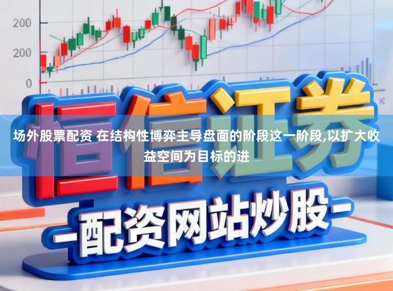 场外股票配资 在结构性博弈主导盘面的阶段这一阶段，以扩大收益空间为目标的进
