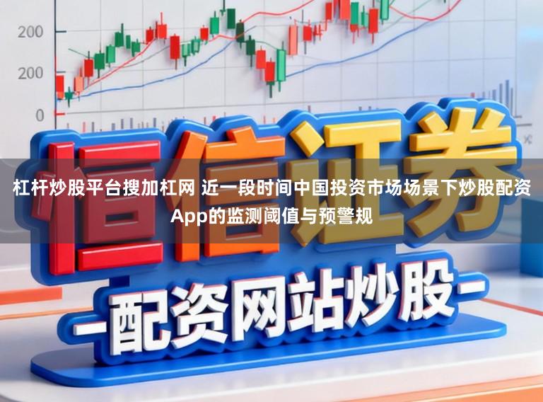 杠杆炒股平台搜加杠网 近一段时间中国投资市场场景下炒股配资App的监测阈值与预警规