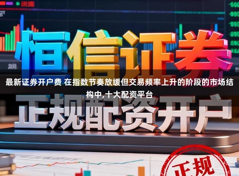 最新证券开户费 在指数节奏放缓但交易频率上升的阶段的市场结构中，十大配资平台