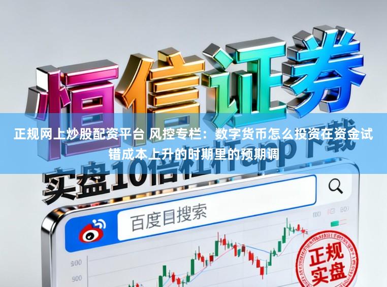 正规网上炒股配资平台 风控专栏：数字货币怎么投资在资金试错成本上升的时期里的预期调