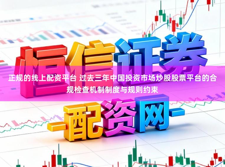 正规的线上配资平台 过去三年中国投资市场炒股股票平台的合规检查机制制度与规则约束