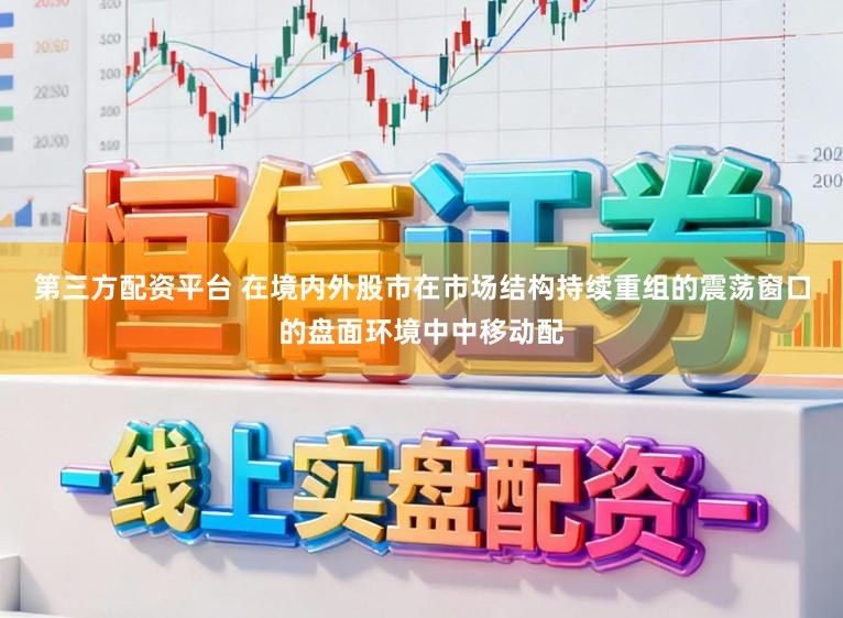 第三方配资平台 在境内外股市在市场结构持续重组的震荡窗口的盘面环境中中移动配