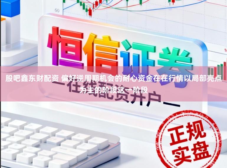 股吧鑫东财配资 偏好逆周期机会的耐心资金在在行情以局部亮点为主的阶段这一阶段