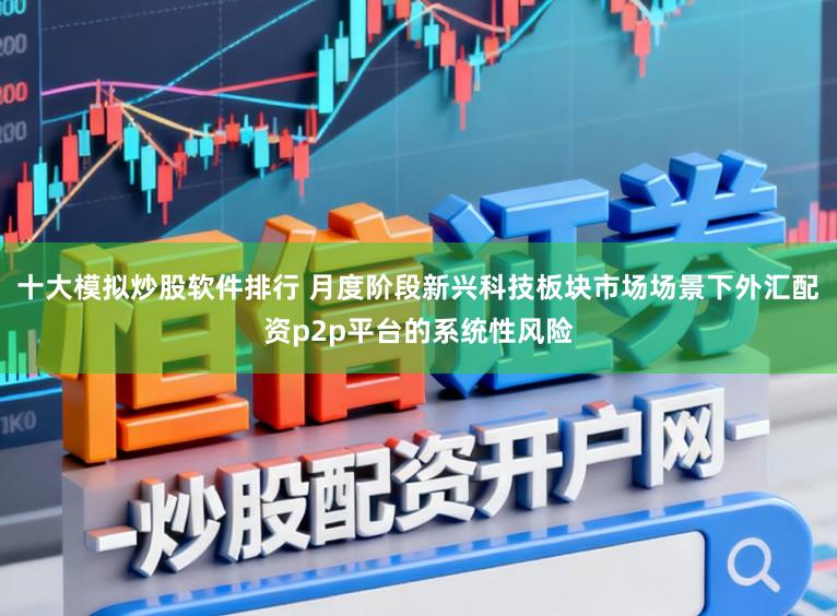 十大模拟炒股软件排行 月度阶段新兴科技板块市场场景下外汇配资p2p平台的系统性风险