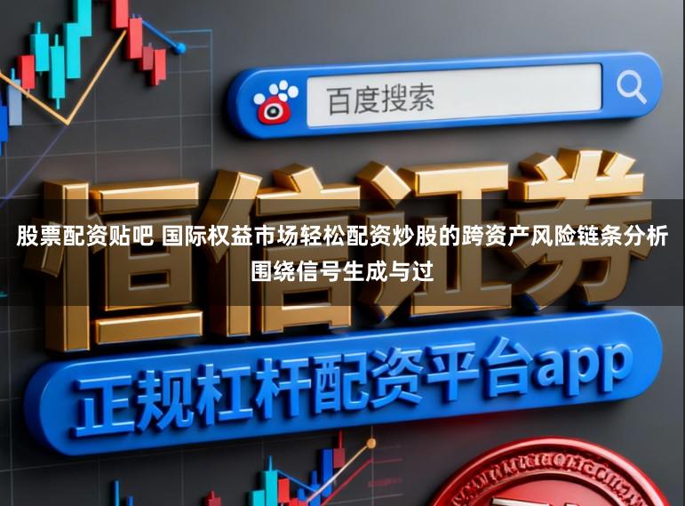 股票配资贴吧 国际权益市场轻松配资炒股的跨资产风险链条分析围绕信号生成与过