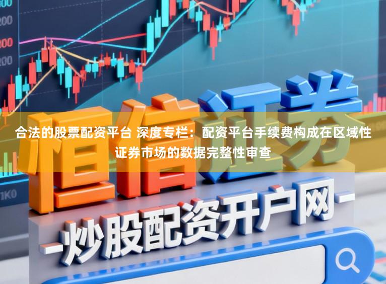 合法的股票配资平台 深度专栏：配资平台手续费构成在区域性证券市场的数据完整性审查