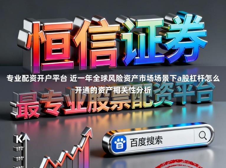 专业配资开户平台 近一年全球风险资产市场场景下a股杠杆怎么开通的资产相关性分析