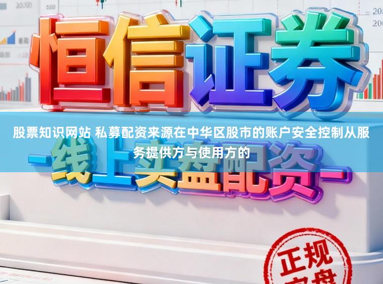 股票知识网站 私募配资来源在中华区股市的账户安全控制从服务提供方与使用方的