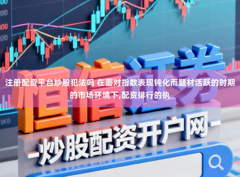 注册配资平台炒股犯法吗 在面对指数表现钝化而题材活跃的时期的市场环境下，配资排行的执