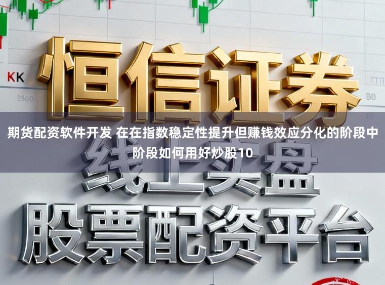 期货配资软件开发 在在指数稳定性提升但赚钱效应分化的阶段中阶段如何用好炒股10