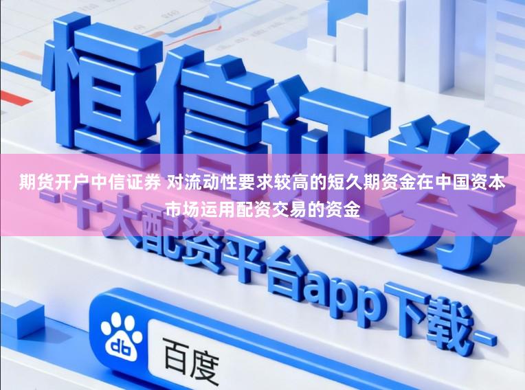期货开户中信证券 对流动性要求较高的短久期资金在中国资本市场运用配资交易的资金