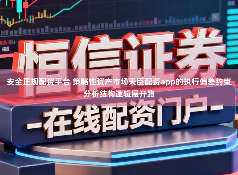 安全正规配资平台 策略性资产市场天臣配资app的执行偏差约束分析结构逻辑展开路