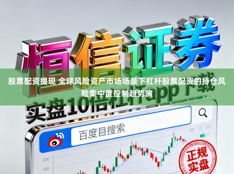 股票配资提现 全球风险资产市场场景下杠杆股票配资的持仓风险集中度控制趋势演
