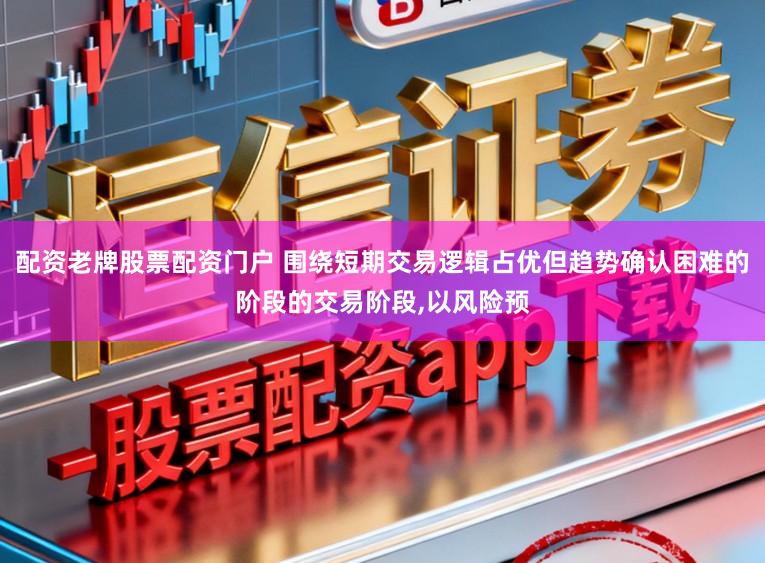 配资老牌股票配资门户 围绕短期交易逻辑占优但趋势确认困难的阶段的交易阶段，以风险预