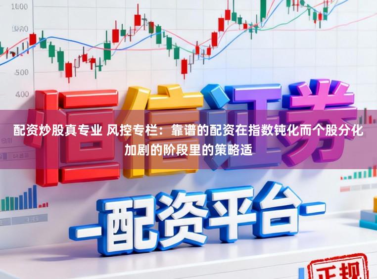 配资炒股真专业 风控专栏：靠谱的配资在指数钝化而个股分化加剧的阶段里的策略适